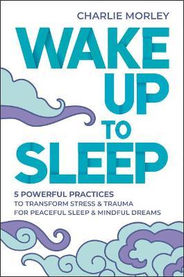 Wake Up to Sleep: 5 Powerful Practices to Transform Stress and Trauma for Peaceful Sleep and Mindf UL Dreams - Charlie Morley