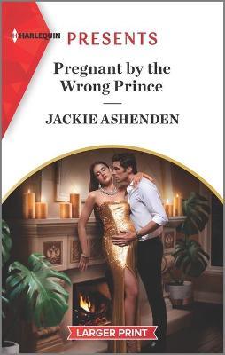 Pregnant by the Wrong Prince: An Uplifting International Romance - Jackie Ashenden