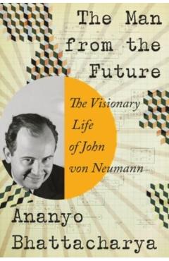 The Man from the Future: The Visionary Life of John Von Neumann - Ananyo Bhattacharya
