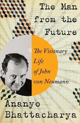 The Man from the Future: The Visionary Life of John Von Neumann - Ananyo Bhattacharya