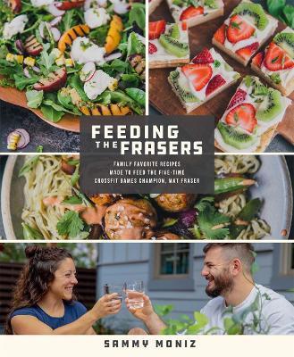 Feeding the Frasers: Family Favorite Recipes Made to Feed the Five-Time Crossfit Games Champion, Mat Fraser - Sammy Moniz