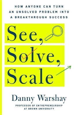 See, Solve, Scale: How Anyone Can Turn an Unsolved Problem Into a Breakthrough Success - Danny Warshay