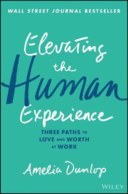 Elevating the Human Experience: Three Paths to Love and Worth at Work - Amelia Dunlop