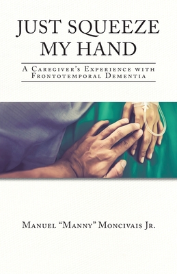 Just Squeeze My Hand: A Caregiver's Experience with Frontotemporal Dementia - Manuel Manny Moncivais
