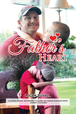 Father's Heart: A Loving Father, Determined to Guide His Cancer-Striken Son's Journey to a Cure - Logan Duvall