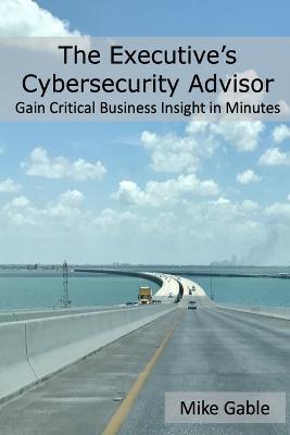The Executive's Cybersecurity Advisor: Gain Critical Business Insight in Minutes - Michael Gable