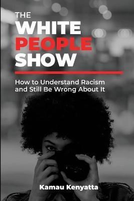 The White People Show: How To Understand Racism And Still Be Wrong About It - Kamau Kenyatta