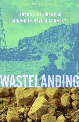Wastelanding: Legacies of Uranium Mining in Navajo Country - Traci Brynne Voyles