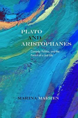 Plato and Aristophanes: Comedy, Politics, and the Pursuit of a Just Life - Marina Marren