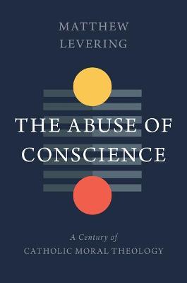 The Abuse of Conscience: A Century of Catholic Moral Theology - Matthew Levering