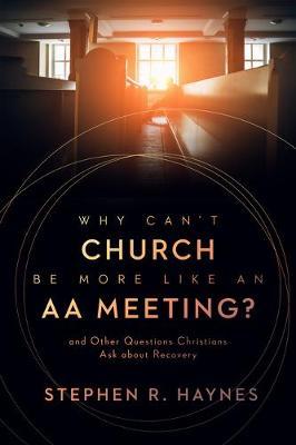 Why Can't Church Be More Like an AA Meeting?: And Other Questions Christians Ask about Recovery - Stephen R. Haynes