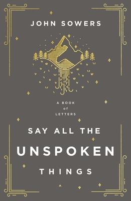 Say All the Unspoken Things: A Book of Letters - John A. Sowers