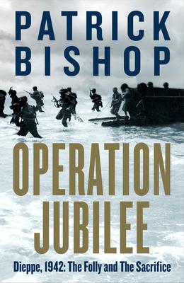 Operation Jubilee: Dieppe, 1942: The Folly and the Sacrifice - Patrick Bishop