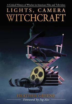 Lights, Camera, Witchcraft: A Critical History of Witches in American Film and Television - Heather Greene