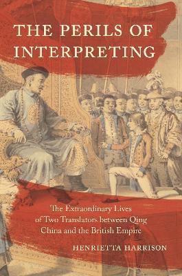 The Perils of Interpreting: The Extraordinary Lives of Two Translators Between Qing China and the British Empire - Henrietta Harrison