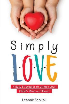 Simply Love: Four Easy Strategies to Unlock your Child's Mind and Heart - Leanne Seniloli