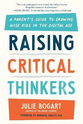 Raising Critical Thinkers: A Parent's Guide to Growing Wise Kids in the Digital Age - Julie Bogart