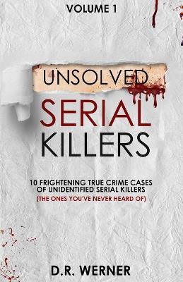 Unsolved Serial Killers: 10 Frightening True Crime Cases of Unidentified Serial Killers (The Ones You've Never Heard of) Volume 1 - D. R. Werner