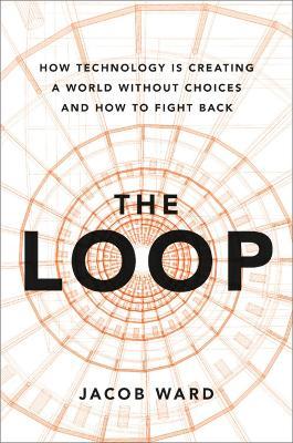 The Loop: How Technology Is Creating a World Without Choices and How to Fight Back - Jacob Ward