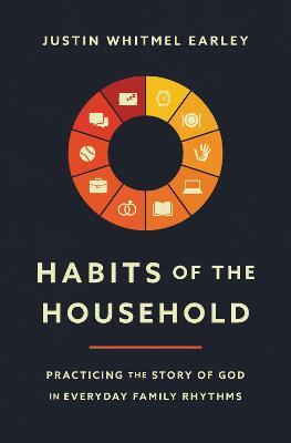 Habits of the Household: Practicing the Story of God in Everyday Family Rhythms - Justin Whitmel Earley