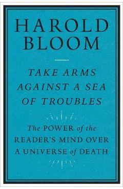 Poza produsului Take Arms Against a Sea of Troubles: The Power of the Reader's Mind Over a Universe of Death - Harold Bloom