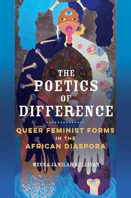 The Poetics of Difference: Queer Feminist Forms in the African Diaspora - Mecca Jamilah Sullivan