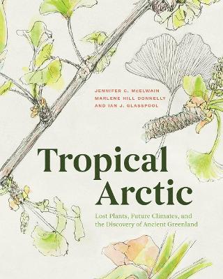Tropical Arctic: Lost Plants, Future Climates, and the Discovery of Ancient Greenland - Jennifer Mcelwain