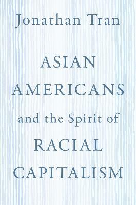 Asian Americans and the Spirit of Racial Capitalism - Jonathan Tran