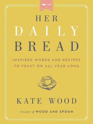 Her Daily Bread: Inspired Words and Recipes to Feast on All Year Long - Kate Wood