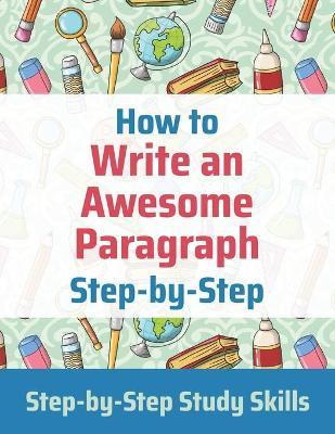 How to Write an Awesome Paragraph Step-by-Step: Step-by-Step Study Skills - Jay Matthews