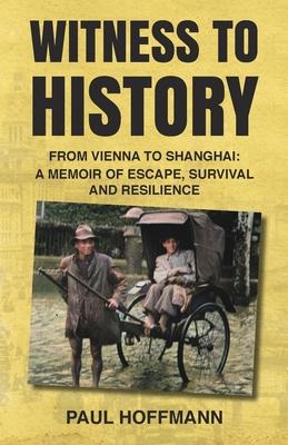 Witness to History: From Vienna to Shanghai: A Memoir of Escape, Survival and Resilience - Paul Hoffmann