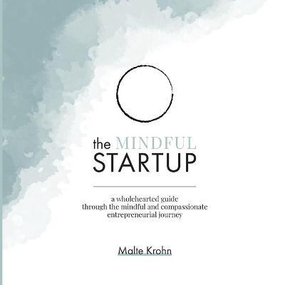 The Mindful Startup: A Wholehearted Guide Through the Mindful and Compassionate Entrepreneurial Journey - Malte Krohn