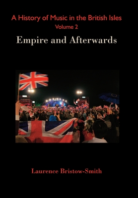 A History of Music in the British Isles, Volume 2: Empire and Afterwards - Laurence Bristow-smith
