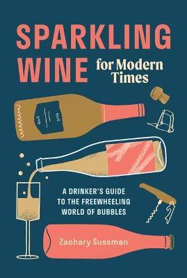 Sparkling Wine for Modern Times: A Drinker's Guide to the Freewheeling World of Bubbles - Zachary Sussman