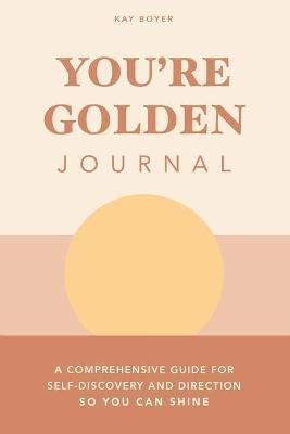 You're Golden Journal: A Comprehensive Guide for Self-Discovery and Direction so You Can Shine - Kay Boyer