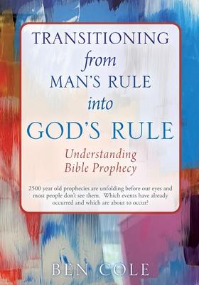 Transitioning from Man's Rule into God's Rule: Understanding Bible Prophecy - Ben Cole