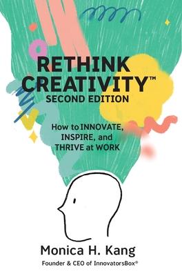 Rethink Creativity: How to INNOVATE, INSPIRE, and THRIVE at WORK - Monica H. Kang