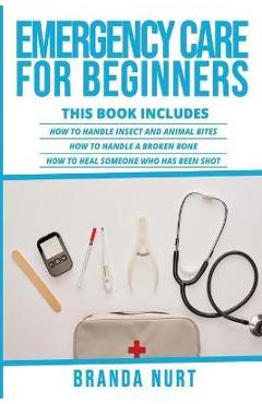 Poza produsului Emergency Care For Beginners: This book includes: How to Handle Insect and Animal Bites + How to Handle a Broken Bone + How to Heal Someone who has - Branda Nurt
