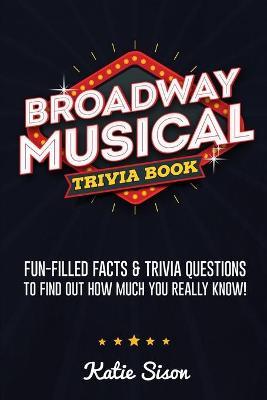 Broadway Musical Trivia Book: Fun-Filled Facts & Trivia Questions To Find Out How Much You Really Know! - Katie Sison