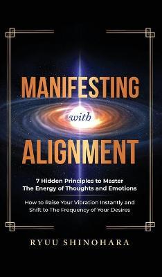 Manifesting with Alignment: 7 Hidden Principles to Master the Energy of Thoughts and Emotions - How to Raise Your Vibration Instantly and Shift to - Ryuu Shinohara