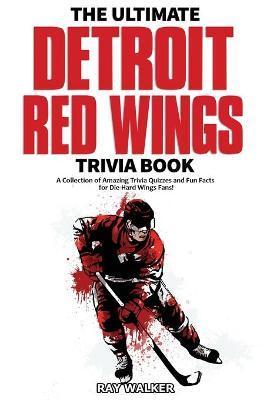 The Ultimate Detroit Red Wings Trivia Book: A Collection of Amazing Trivia Quizzes and Fun Facts for Die-Hard Wings Fans! - Ray Walker