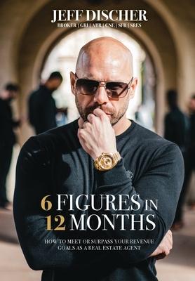 6 Figures in 12 Months: How to Meet or Surpass Your Revenue Goals as a Real Estate Agent - Jeff Discher