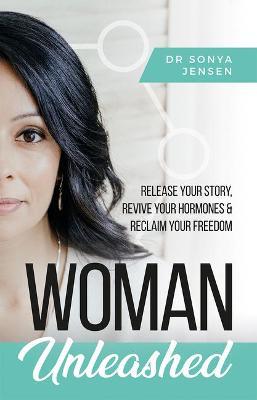 Woman Unleashed: Release Your Story, Revive Your Hormones & Reclaim Your Freedom - Sonya Jensen