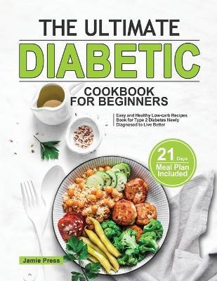 The Ultimate Diabetic Cookbook for Beginners: Easy and Healthy Low-carb Recipes Book for Type 2 Diabetes Newly Diagnosed to Live Better (21 Days Meal - Jamie Press
