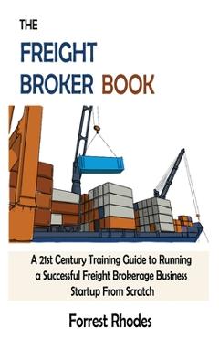 Poza produsului The Freight Broker Book: A 21st Century Training Guide to Running a Successful Freight Brokerage Business Startup From Scratch - Forrest Rhodes