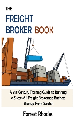 The Freight Broker Book: A 21st Century Training Guide to Running a Successful Freight Brokerage Business Startup From Scratch - Forrest Rhodes