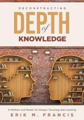 Deconstructing Depth of Knowledge: A Method and Model for Deeper Teaching and Learning - Erik M. Francis