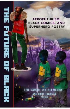 The Future of Black: Afrofuturism, Black Comics, and Superhero Poetry - Gary Jackson