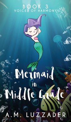A Mermaid in Middle Grade: Book 3: Voices of Harmony - A. M. Luzzader