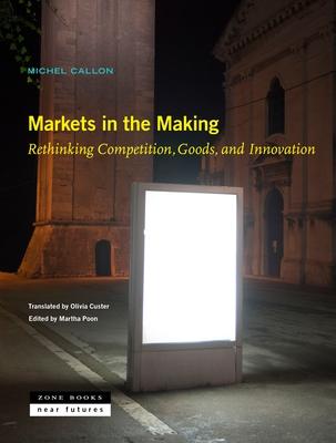 Markets in the Making: Rethinking Competition, Goods, and Innovation - Michel Callon